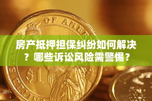 武汉房产抵押担保纠纷如何解决？哪些诉讼风险需警惕？