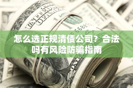 武汉怎么选正规清债公司？合法吗有风险防骗指南