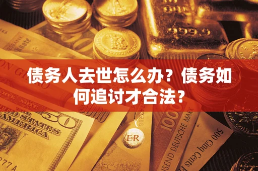 武汉债务人去世怎么办？债务如何追讨才合法？
