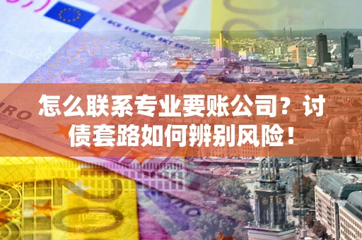 武汉怎么联系专业要账公司？讨债套路如何辨别风险！
