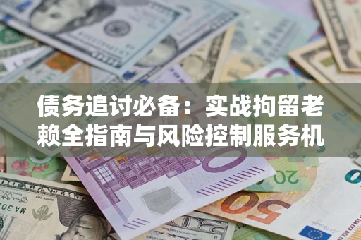 武汉债务追讨必备：实战拘留老赖全指南与风险控制服务机构推荐