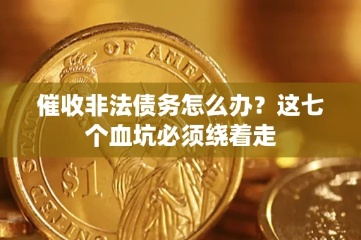 武汉催收非法债务怎么办？这七个血坑必须绕着走