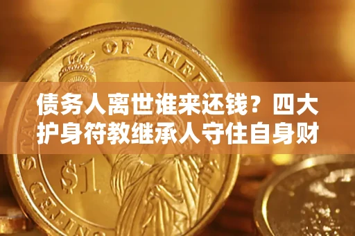 武汉债务人离世谁来还钱？四大护身符教继承人守住自身财产