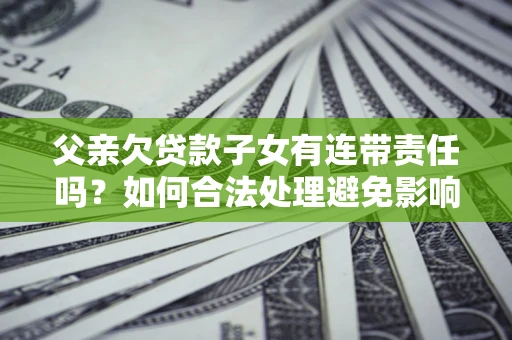 武汉父亲欠贷款子女有连带责任吗？如何合法处理避免影响？
