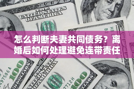 武汉怎么判断夫妻共同债务？离婚后如何处理避免连带责任？