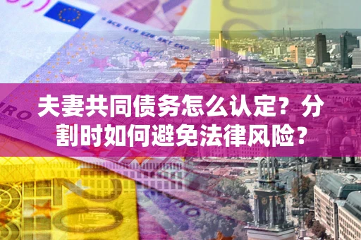 武汉夫妻共同债务怎么认定？分割时如何避免法律风险？