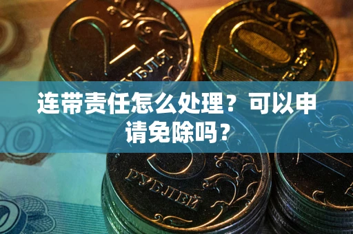 武汉连带责任怎么处理？可以申请免除吗？