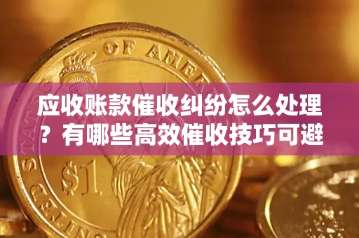 武汉应收账款催收纠纷怎么处理？有哪些高效催收技巧可避免坏账？