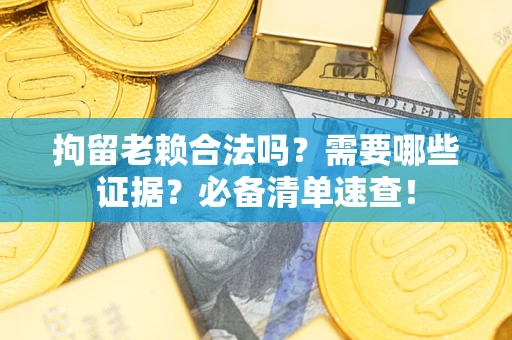 武汉拘留老赖合法吗？需要哪些证据？必备清单速查！