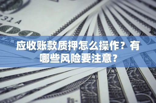 武汉应收账款质押怎么操作？有哪些风险要注意？