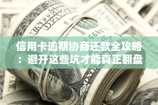 武汉信用卡逾期协商还款全攻略：避开这些坑才能真正翻盘